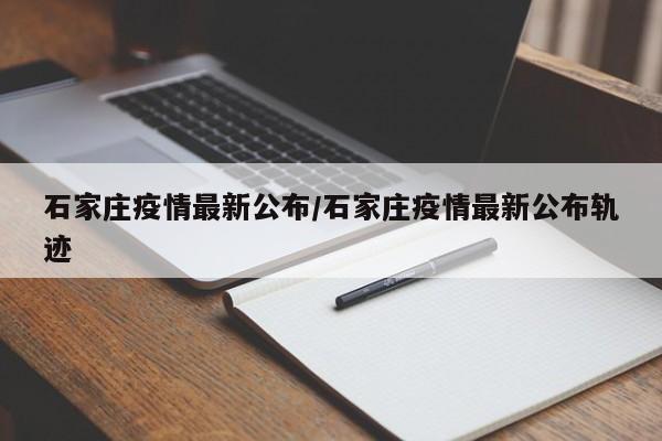 石家庄疫情最新公布/石家庄疫情最新公布轨迹