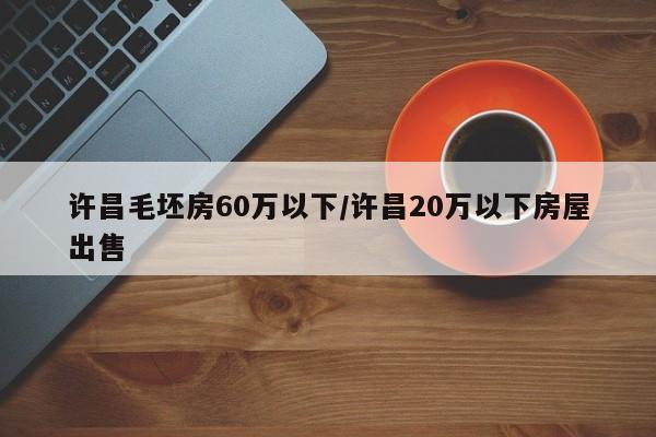 许昌毛坯房60万以下/许昌20万以下房屋出售