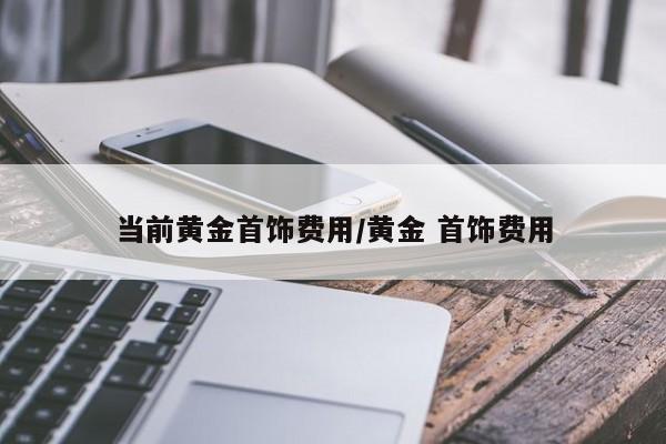 当前黄金首饰费用/黄金 首饰费用