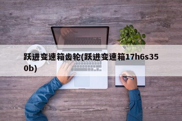 跃进变速箱齿轮(跃进变速箱17h6s350b)