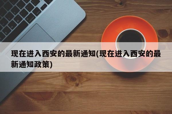现在进入西安的最新通知(现在进入西安的最新通知政策)