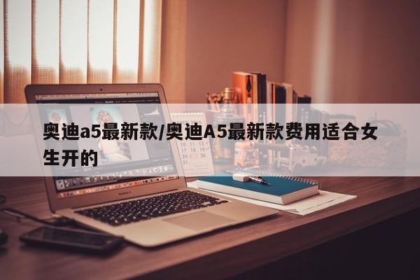 奥迪a5最新款/奥迪A5最新款费用适合女生开的