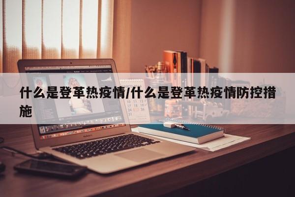 什么是登革热疫情/什么是登革热疫情防控措施