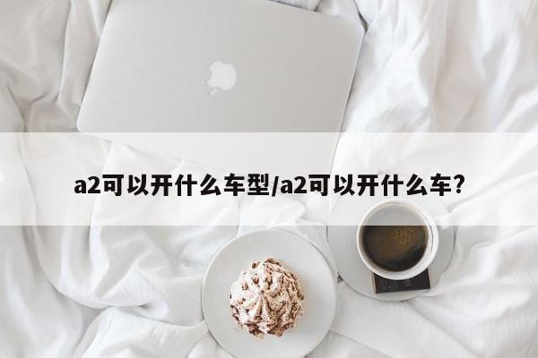 a2可以开什么车型/a2可以开什么车?