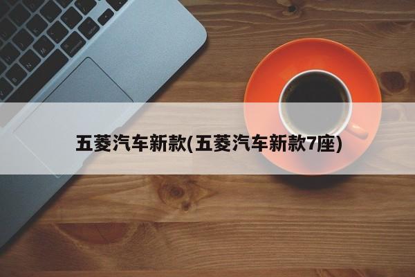 五菱汽车新款(五菱汽车新款7座)