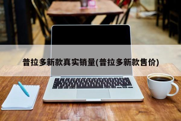 普拉多新款真实销量(普拉多新款售价)