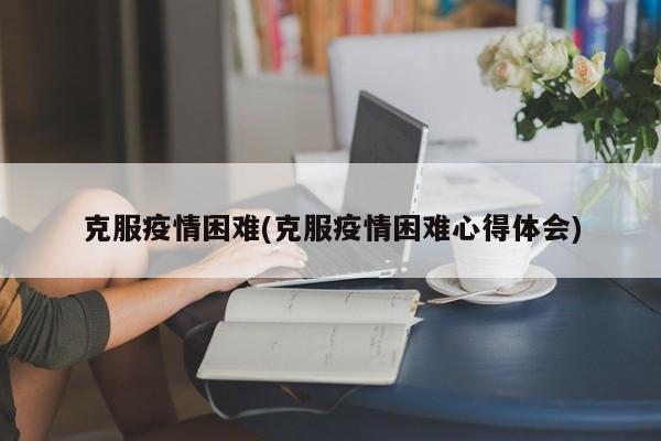 克服疫情困难(克服疫情困难心得体会)