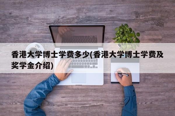 香港大学博士学费多少(香港大学博士学费及奖学金介绍)