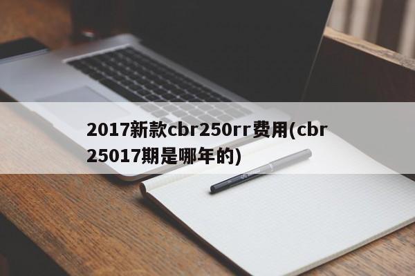 2017新款cbr250rr费用(cbr25017期是哪年的)