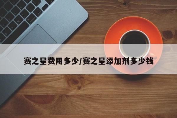 赛之星费用多少/赛之星添加剂多少钱