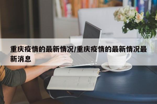 重庆疫情的最新情况/重庆疫情的最新情况最新消息