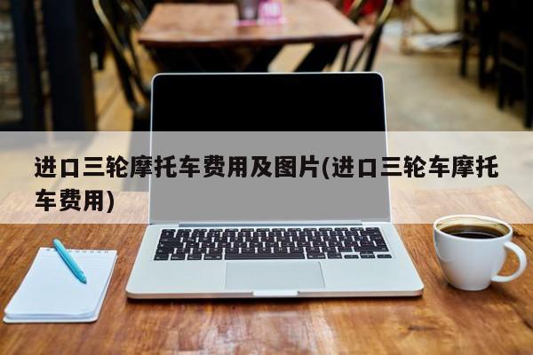 进口三轮摩托车费用及图片(进口三轮车摩托车费用)