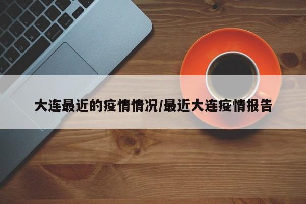 大连最近的疫情情况/最近大连疫情报告