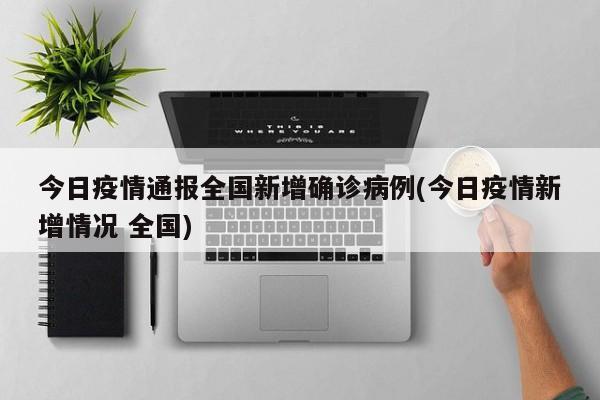 今日疫情通报全国新增确诊病例(今日疫情新增情况 全国)