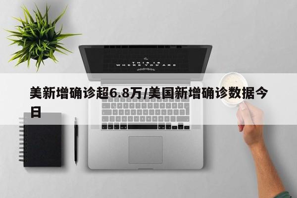 美新增确诊超6.8万/美国新增确诊数据今日