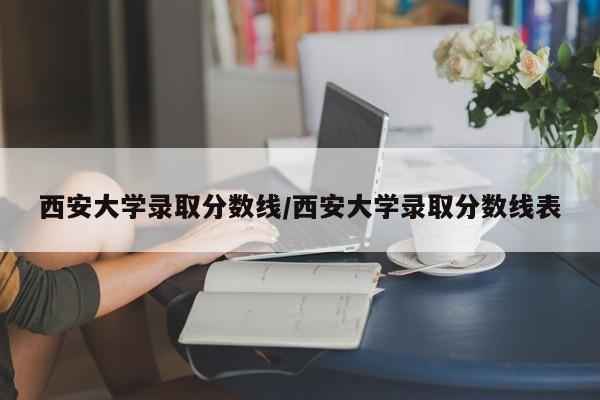 西安大学录取分数线/西安大学录取分数线表
