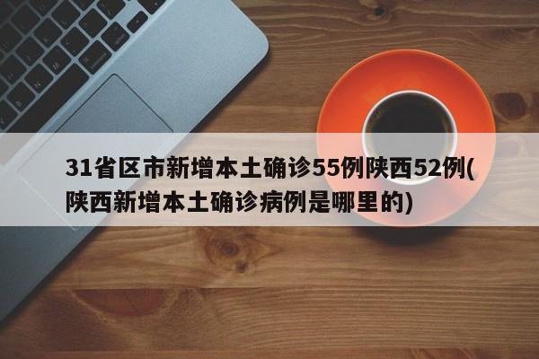 31省区市新增本土确诊55例陕西52例(陕西新增本土确诊病例是哪里的)