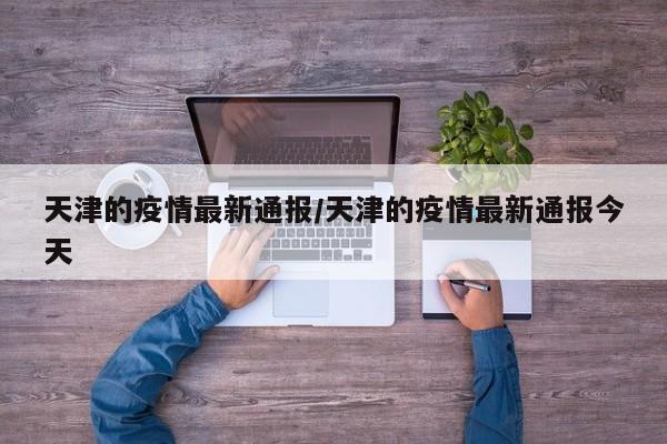 天津的疫情最新通报/天津的疫情最新通报今天