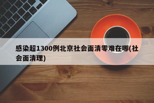感染超1300例北京社会面清零难在哪(社会面清理)
