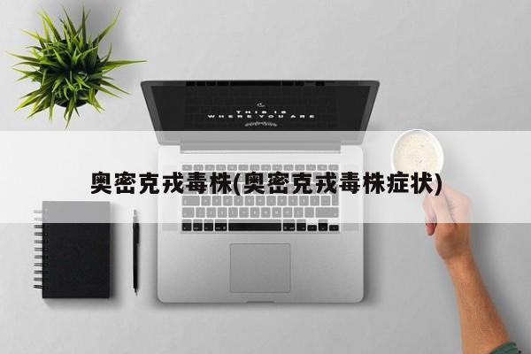 奥密克戎毒株(奥密克戎毒株症状)