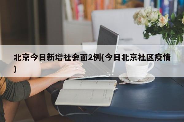 北京今日新增社会面2例(今日北京社区疫情)