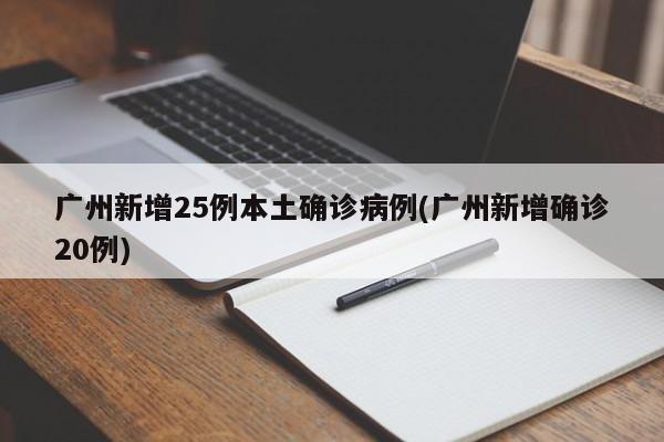 广州新增25例本土确诊病例(广州新增确诊20例)
