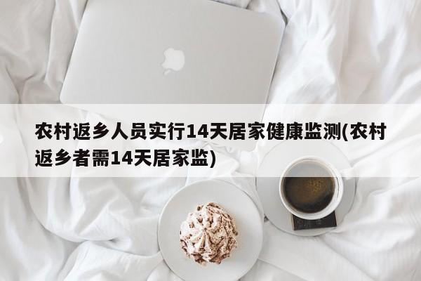 农村返乡人员实行14天居家健康监测(农村返乡者需14天居家监)