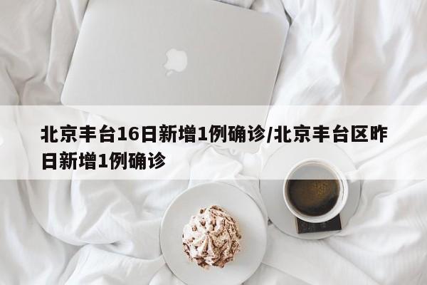 北京丰台16日新增1例确诊