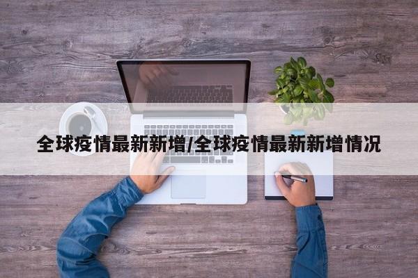 全球疫情最新新增/全球疫情最新新增情况