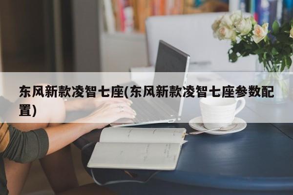 东风新款凌智七座(东风新款凌智七座参数配置)