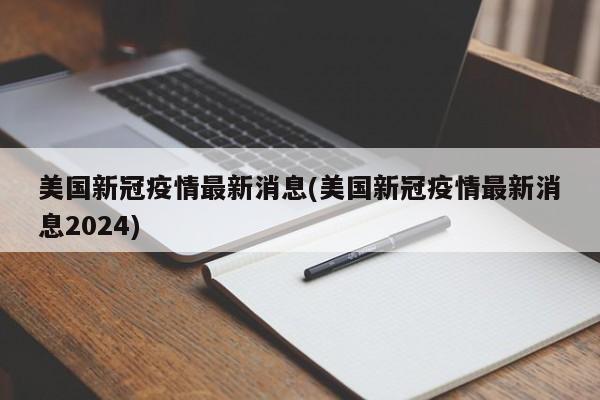 美国新冠疫情最新消息(美国新冠疫情最新消息2024)