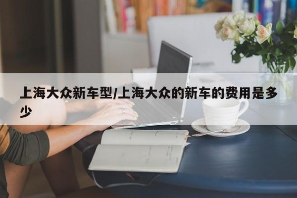 上海大众新车型/上海大众的新车的费用是多少