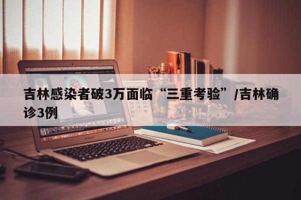 吉林感染者破3万面临“三重考验”/吉林确诊3例