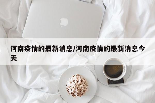河南疫情的最新消息/河南疫情的最新消息今天