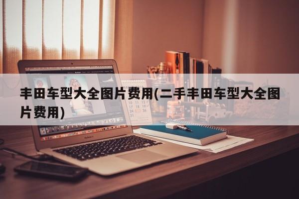 丰田车型大全图片费用(二手丰田车型大全图片费用)