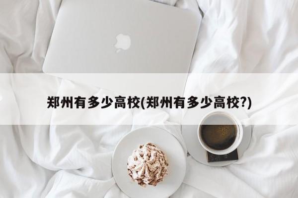 郑州有多少高校(郑州有多少高校?)