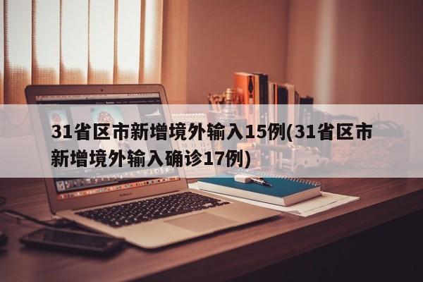 31省区市新增境外输入15例(31省区市新增境外输入确诊17例)