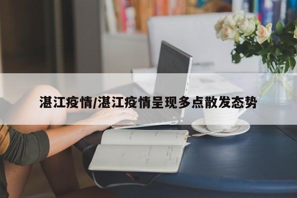 湛江疫情/湛江疫情呈现多点散发态势