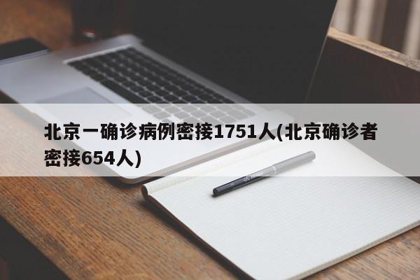 北京一确诊病例密接1751人(北京确诊者密接654人)